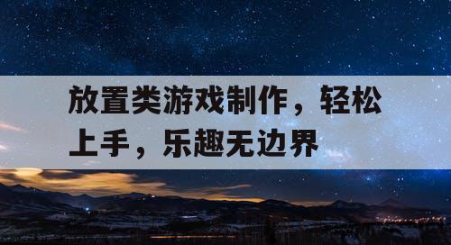 放置类游戏制作，轻松上手，乐趣无边界