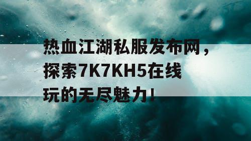 热血江湖私服发布网，探索7K7KH5在线玩的无尽魅力！