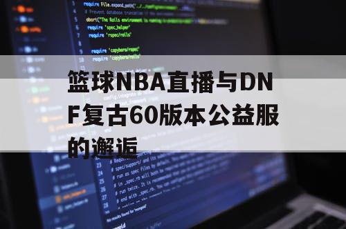 篮球NBA直播与DNF复古60版本公益服的邂逅 篮球NBA直播与DNF复古60版本公益服的邂逅