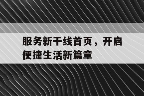 服务新干线首页,开启便捷生活新篇章 服务新干线首页,开启便捷生活新篇章