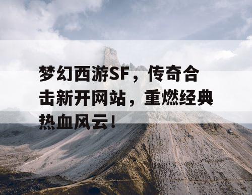 梦幻西游SF,传奇合击新开网站,重燃经典热血风云! 梦幻西游SF,传奇合击新开网站,重燃经典热血风云!
