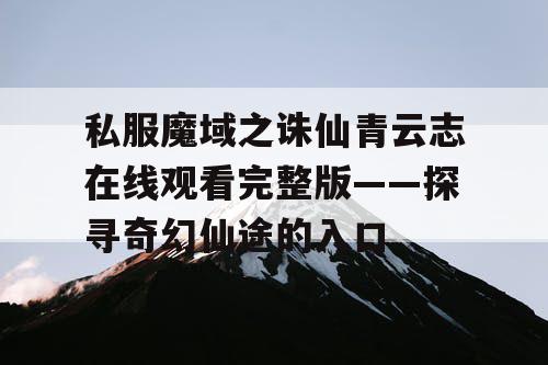 私服魔域之诛仙青云志在线观看完整版——探寻奇幻仙途的入口 私服魔域之诛仙青云志在线观看完整版——探寻奇幻仙途的入口