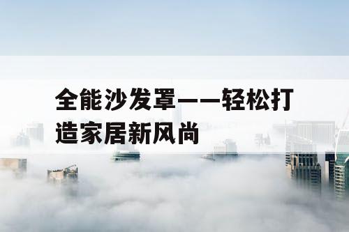 全能沙发罩——轻松打造家居新风尚 全能沙发罩——轻松打造家居新风尚