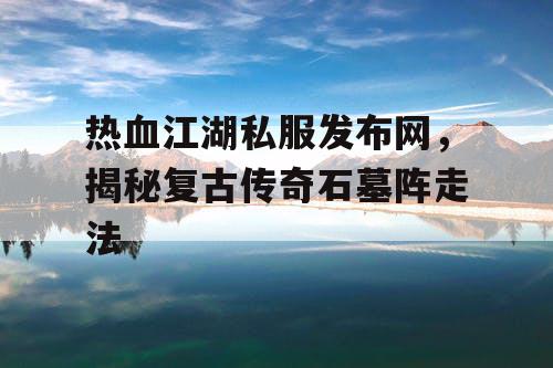 热血江湖私服发布网,揭秘复古传奇石墓阵走法 热血江湖私服发布网,揭秘复古传奇石墓阵走法