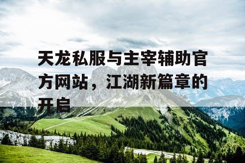 天龙私服与主宰辅助官方网站，江湖新篇章的开启