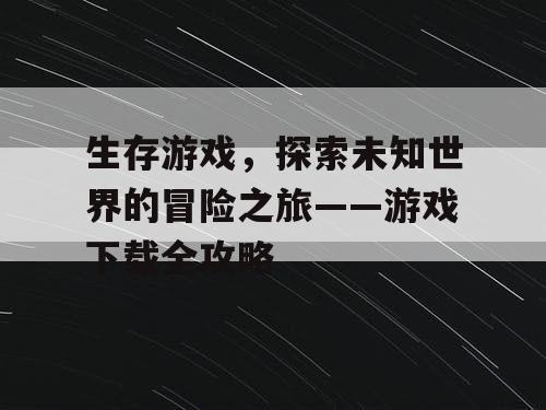 生存游戏，探索未知世界的冒险之旅——游戏下载全攻略