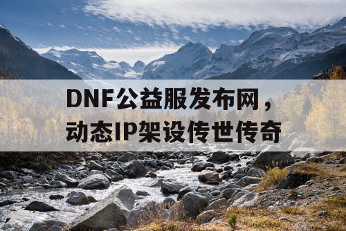 DNF公益服发布网,动态IP架设传世传奇 DNF公益服发布网,动态IP架设传世传奇