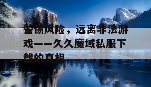 警惕风险,远离非法游戏——久久魔域私服下载的真相 警惕风险,远离非法游戏——久久魔域私服下载的真相