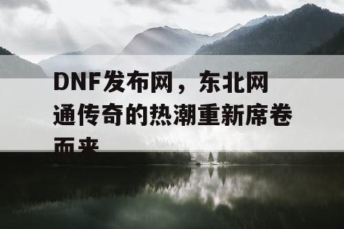 DNF发布网,东北网通传奇的热潮重新席卷而来 DNF发布网,东北网通传奇的热潮重新席卷而来