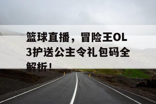 篮球直播,冒险王OL3护送公主令礼包码全解析! 篮球直播,冒险王OL3护送公主令礼包码全解析!