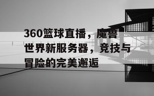 360篮球直播,魔兽世界新服务器,竞技与冒险的完美邂逅 360篮球直播,魔兽世界新服务器,竞技与冒险的完美邂逅