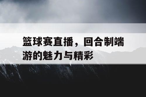 篮球赛直播，回合制端游的魅力与精彩