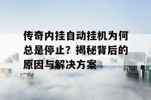 传奇内挂自动挂机为何总是停止?揭秘背后的原因与解决方案 传奇内挂自动挂机为何总是停止?揭秘背后的原因与解决方案
