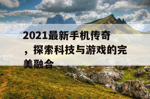 2021最新手机传奇,探索科技与游戏的完美融合 2021最新手机传奇,探索科技与游戏的完美融合