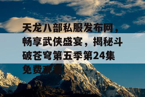 天龙八部私服发布网,畅享武侠盛宴,揭秘斗破苍穹第五季第24集免费观看 天龙八部私服发布网,畅享武侠盛宴,揭秘斗破苍穹第五季第24集免费观看