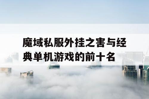 魔域私服外挂之害与经典单机游戏的前十名 魔域私服外挂之害与经典单机游戏的前十名