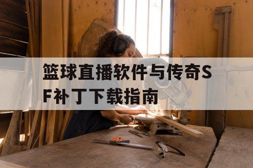 篮球直播软件与传奇SF补丁下载指南