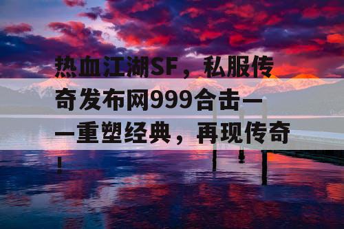 热血江湖SF,私服传奇发布网999合击——重塑经典,再现传奇! 热血江湖SF,私服传奇发布网999合击——重塑经典,再现传奇!