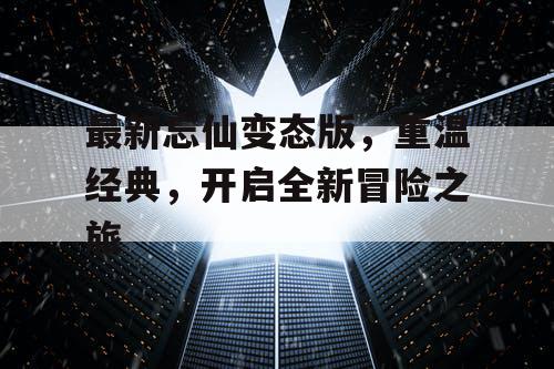 最新忘仙变态版,重温经典,开启全新冒险之旅 最新忘仙变态版,重温经典,开启全新冒险之旅