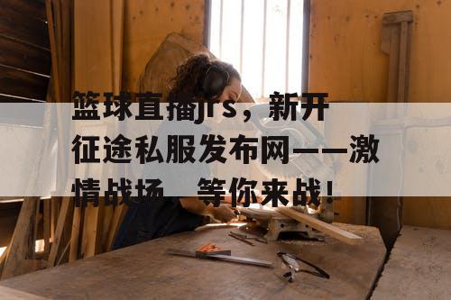 篮球直播jrs,新开征途私服发布网——激情战场,等你来战! 篮球直播jrs,新开征途私服发布网——激情战场,等你来战!