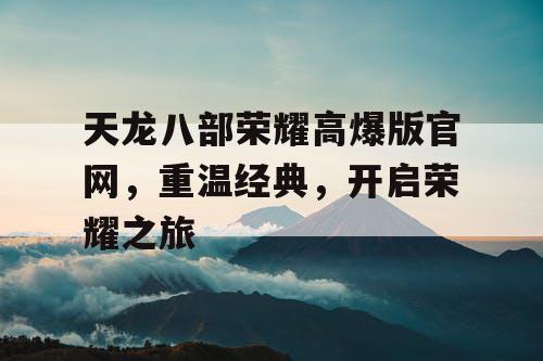 天龙八部荣耀高爆版官网，重温经典，开启荣耀之旅