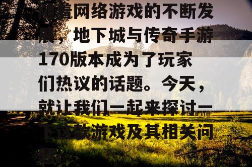 随着网络游戏的不断发展,地下城与传奇手游170版本成为了玩家们热议的话题。今天,就让我们一起来探讨一下这款游戏及其相关问题。 随着网络游戏的不断发展,地下城与传奇手游170版本成为了玩家们热议的话题。今天,就让我们一起来探讨一下这款游戏及其相关问题。