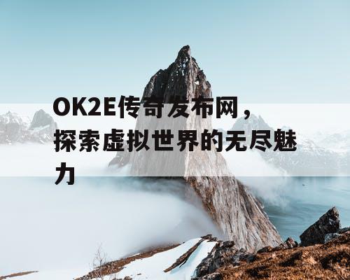 OK2E传奇发布网,探索虚拟世界的无尽魅力 OK2E传奇发布网,探索虚拟世界的无尽魅力