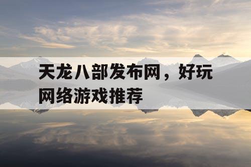 天龙八部发布网，好玩网络游戏推荐