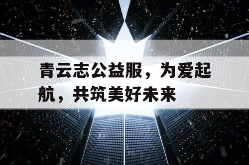 青云志公益服，为爱起航，共筑美好未来