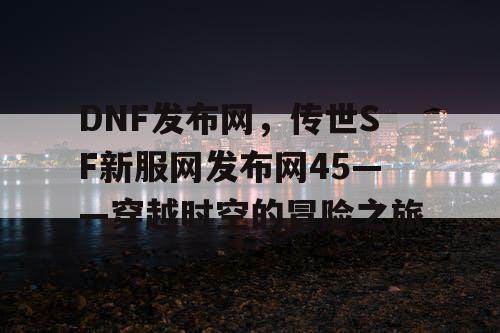 DNF发布网，传世SF新服网发布网45——穿越时空的冒险之旅