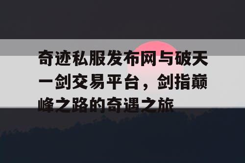 奇迹私服发布网与破天一剑交易平台，剑指巅峰之路的奇遇之旅