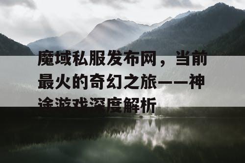 魔域私服发布网，当前最火的奇幻之旅——神途游戏深度解析