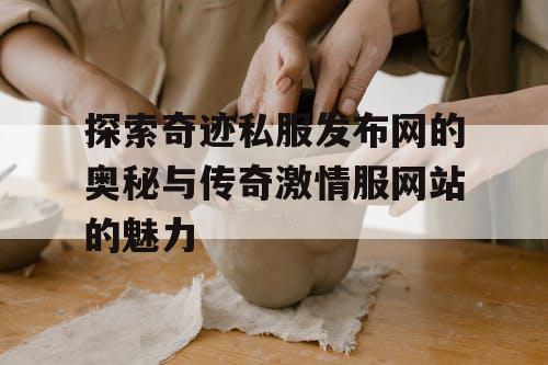 探索奇迹私服发布网的奥秘与传奇激情服网站的魅力