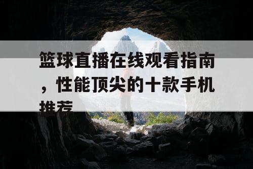 篮球直播在线观看指南，性能顶尖的十款手机推荐