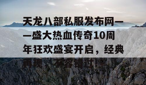 天龙八部私服发布网——盛大热血传奇10周年狂欢盛宴开启,经典再现,不容错过! 天龙八部私服发布网——盛大热血传奇10周年狂欢盛宴开启,经典再现,不容错过!
