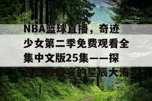 NBA篮球直播,奇迹少女第二季免费观看全集中文版25集——探寻篮球盛宴的星辰大海 NBA篮球直播,奇迹少女第二季免费观看全集中文版25集——探寻篮球盛宴的星辰大海