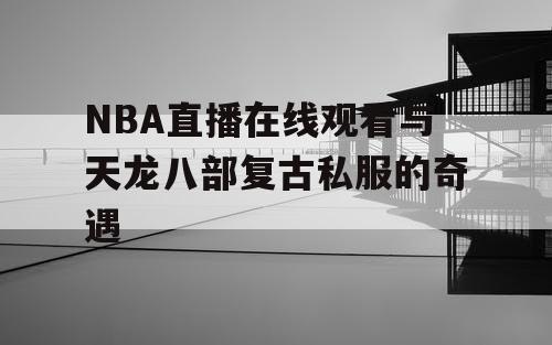 NBA直播在线观看与天龙八部复古私服的奇遇
