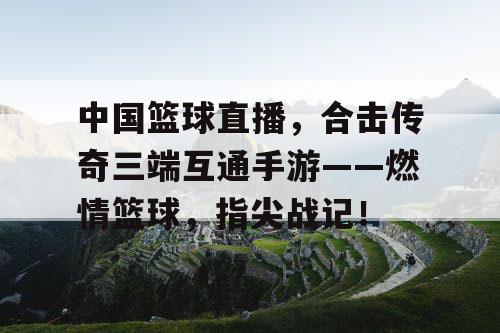 中国篮球直播，合击传奇三端互通手游——燃情篮球，指尖战记！