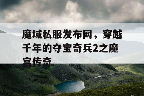 魔域私服发布网,穿越千年的夺宝奇兵2之魔宫传奇 魔域私服发布网,穿越千年的夺宝奇兵2之魔宫传奇
