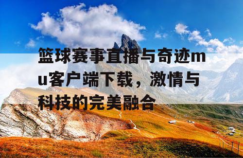 篮球赛事直播与奇迹mu客户端下载，激情与科技的完美融合