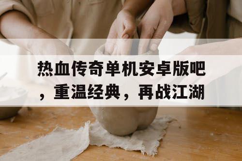 热血传奇单机安卓版吧,重温经典,再战江湖 热血传奇单机安卓版吧,重温经典,再战江湖