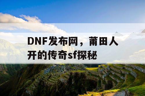DNF发布网，莆田人开的传奇sf探秘