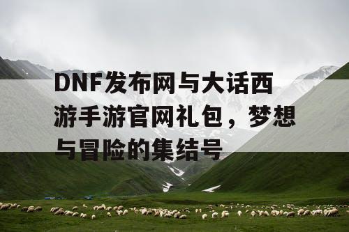 DNF发布网与大话西游手游官网礼包，梦想与冒险的集结号