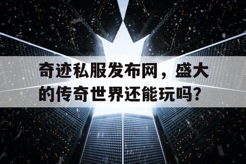 奇迹私服发布网，盛大的传奇世界还能玩吗？