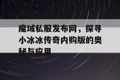 魔域私服发布网，探寻小冰冰传奇内购版的奥秘与应用