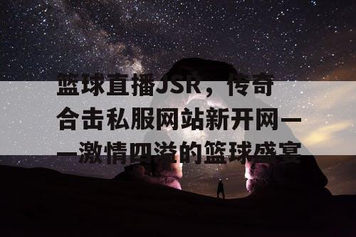 篮球直播JSR，传奇合击私服网站新开网——激情四溢的篮球盛宴