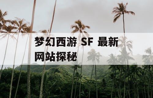 梦幻西游 SF 最新网站探秘 梦幻西游 SF 最新网站探秘