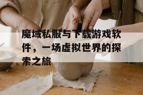 魔域私服与下载游戏软件,一场虚拟世界的探索之旅 魔域私服与下载游戏软件,一场虚拟世界的探索之旅