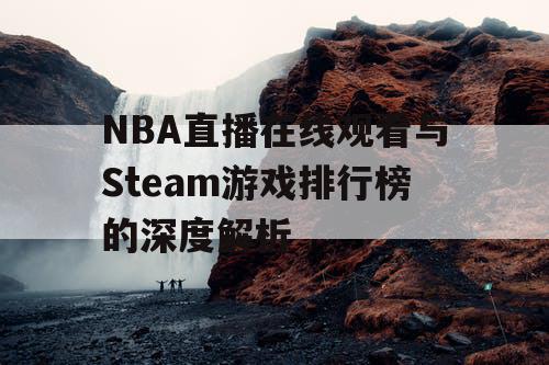 NBA直播在线观看与Steam游戏排行榜的深度解析 NBA直播在线观看与Steam游戏排行榜的深度解析