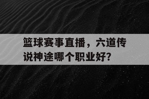 篮球赛事直播，六道传说神途哪个职业好？